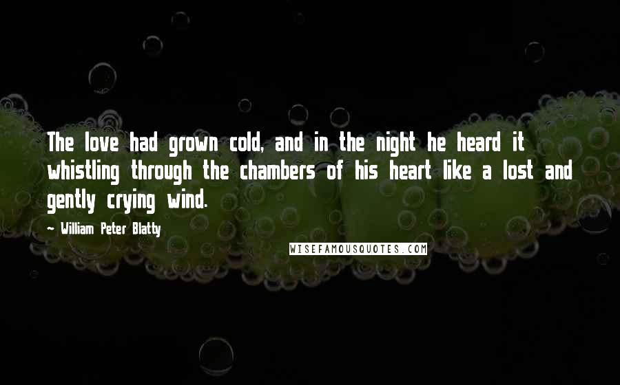 William Peter Blatty Quotes: The love had grown cold, and in the night he heard it whistling through the chambers of his heart like a lost and gently crying wind.