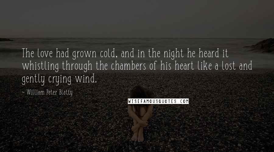William Peter Blatty Quotes: The love had grown cold, and in the night he heard it whistling through the chambers of his heart like a lost and gently crying wind.