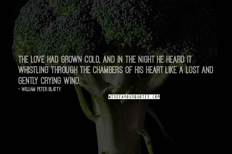 William Peter Blatty Quotes: The love had grown cold, and in the night he heard it whistling through the chambers of his heart like a lost and gently crying wind.