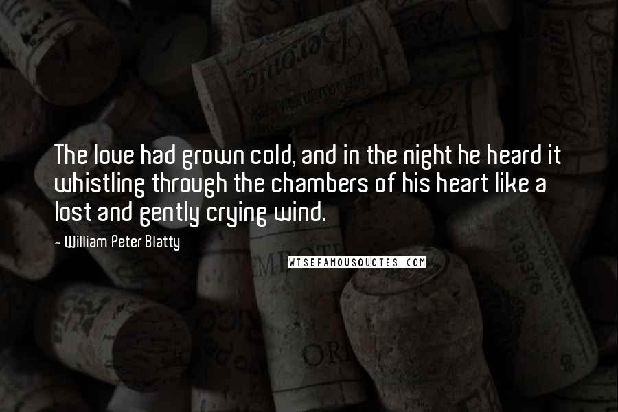 William Peter Blatty Quotes: The love had grown cold, and in the night he heard it whistling through the chambers of his heart like a lost and gently crying wind.