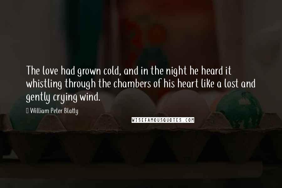 William Peter Blatty Quotes: The love had grown cold, and in the night he heard it whistling through the chambers of his heart like a lost and gently crying wind.
