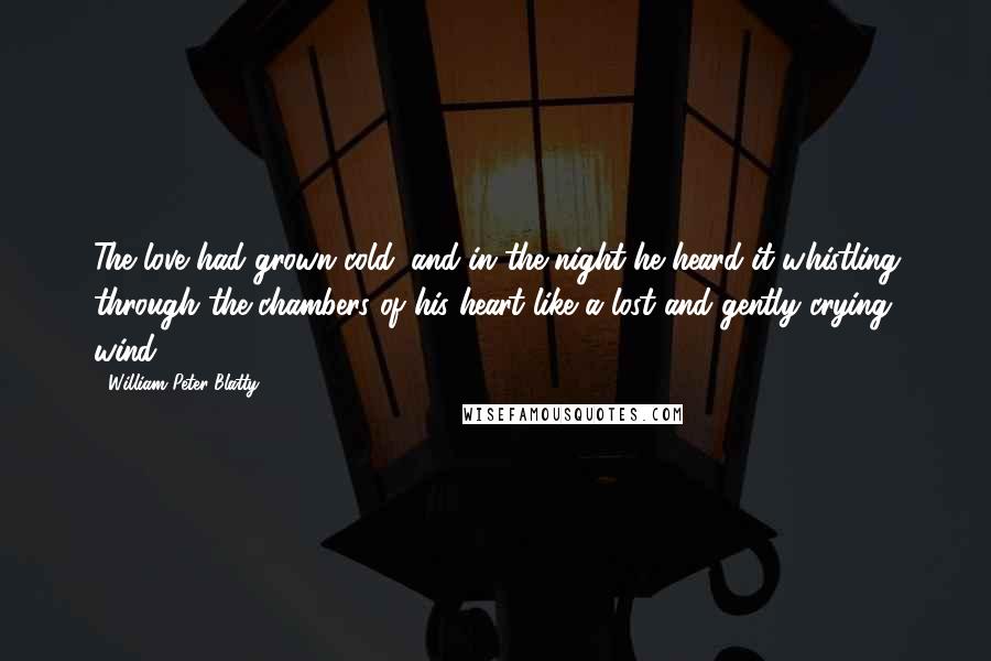 William Peter Blatty Quotes: The love had grown cold, and in the night he heard it whistling through the chambers of his heart like a lost and gently crying wind.
