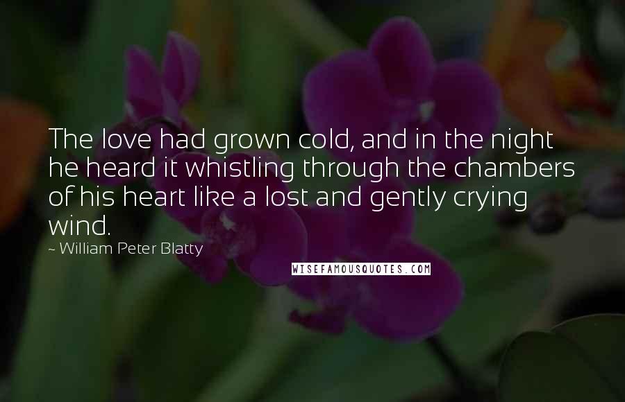 William Peter Blatty Quotes: The love had grown cold, and in the night he heard it whistling through the chambers of his heart like a lost and gently crying wind.