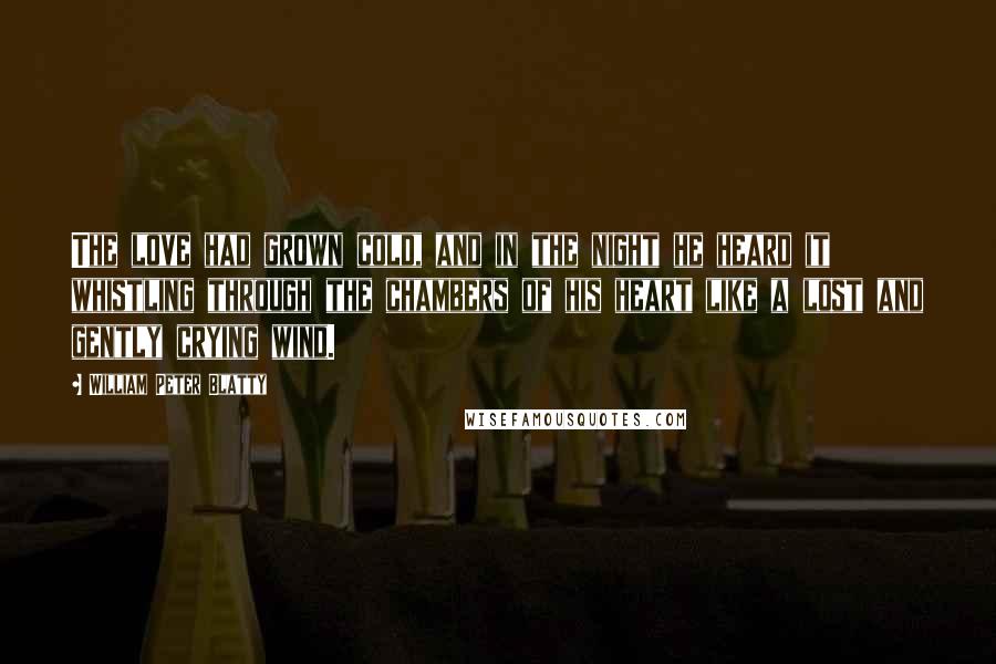 William Peter Blatty Quotes: The love had grown cold, and in the night he heard it whistling through the chambers of his heart like a lost and gently crying wind.