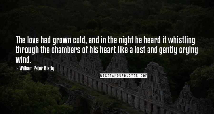 William Peter Blatty Quotes: The love had grown cold, and in the night he heard it whistling through the chambers of his heart like a lost and gently crying wind.