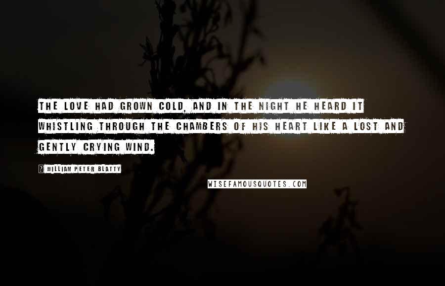 William Peter Blatty Quotes: The love had grown cold, and in the night he heard it whistling through the chambers of his heart like a lost and gently crying wind.