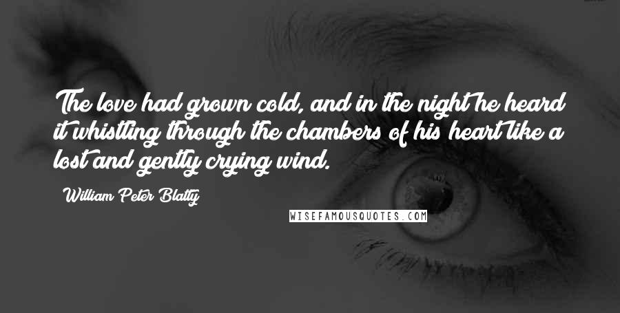 William Peter Blatty Quotes: The love had grown cold, and in the night he heard it whistling through the chambers of his heart like a lost and gently crying wind.