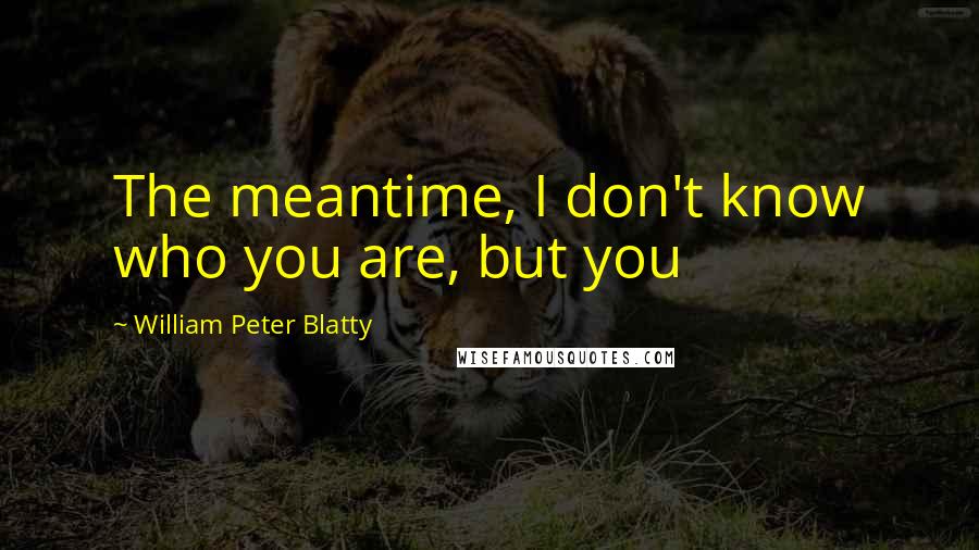 William Peter Blatty Quotes: The meantime, I don't know who you are, but you