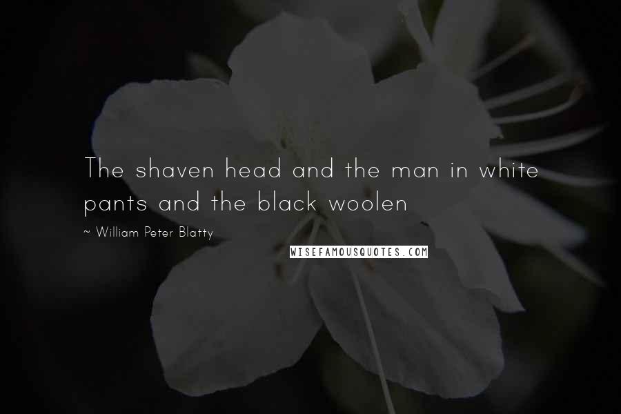 William Peter Blatty Quotes: The shaven head and the man in white pants and the black woolen