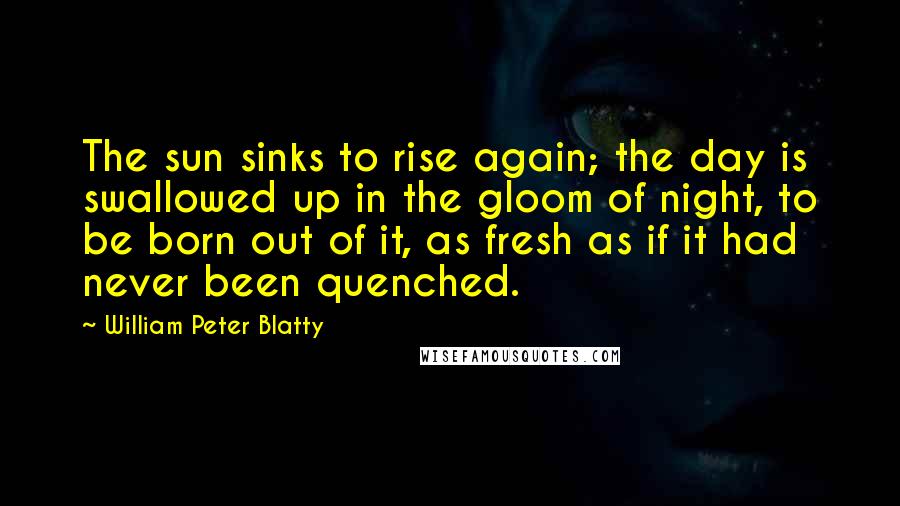 William Peter Blatty Quotes: The sun sinks to rise again; the day is swallowed up in the gloom of night, to be born out of it, as fresh as if it had never been quenched.