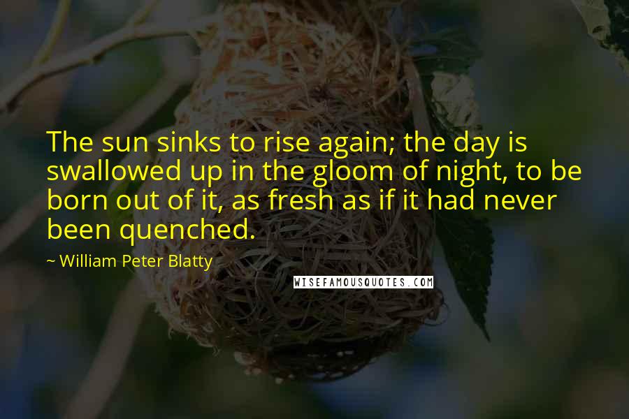 William Peter Blatty Quotes: The sun sinks to rise again; the day is swallowed up in the gloom of night, to be born out of it, as fresh as if it had never been quenched.