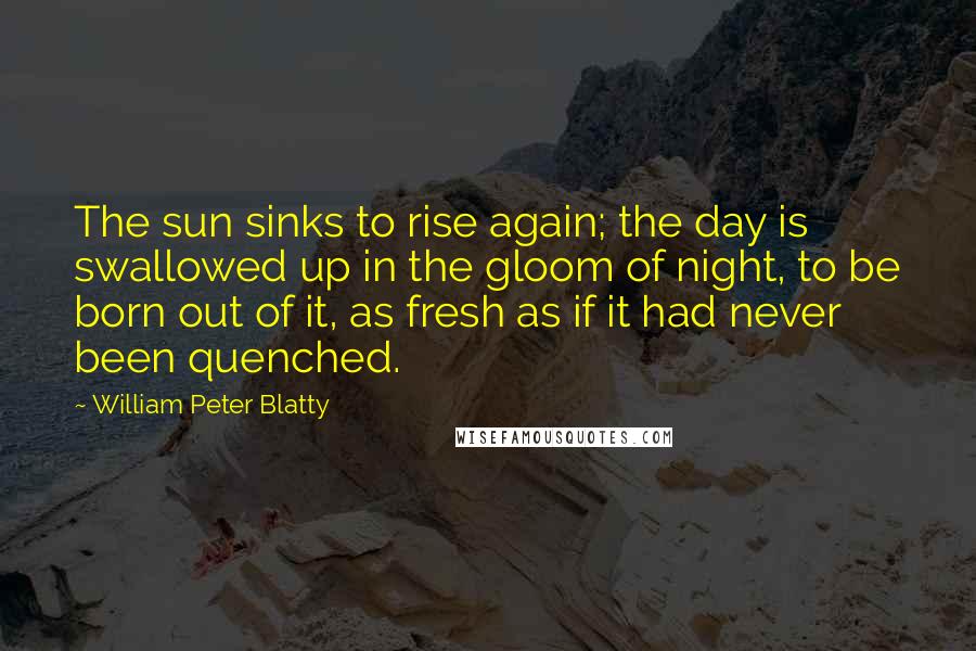 William Peter Blatty Quotes: The sun sinks to rise again; the day is swallowed up in the gloom of night, to be born out of it, as fresh as if it had never been quenched.