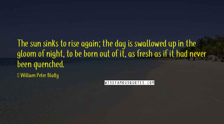 William Peter Blatty Quotes: The sun sinks to rise again; the day is swallowed up in the gloom of night, to be born out of it, as fresh as if it had never been quenched.