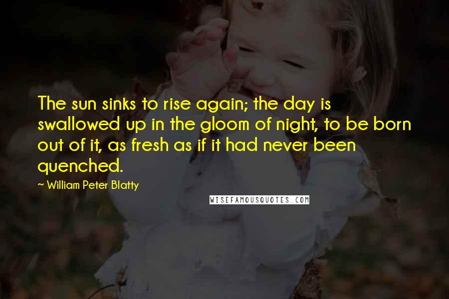 William Peter Blatty Quotes: The sun sinks to rise again; the day is swallowed up in the gloom of night, to be born out of it, as fresh as if it had never been quenched.