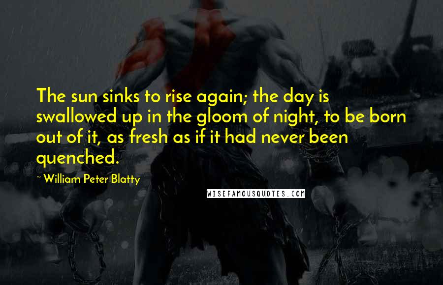 William Peter Blatty Quotes: The sun sinks to rise again; the day is swallowed up in the gloom of night, to be born out of it, as fresh as if it had never been quenched.