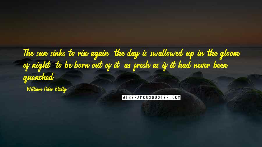 William Peter Blatty Quotes: The sun sinks to rise again; the day is swallowed up in the gloom of night, to be born out of it, as fresh as if it had never been quenched.