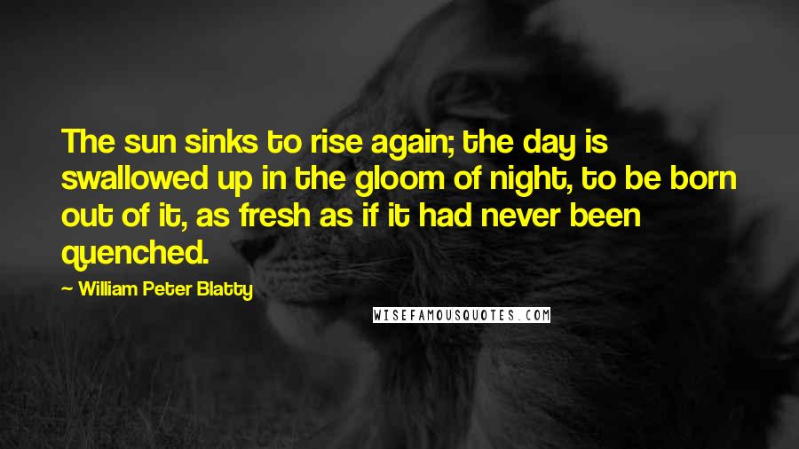 William Peter Blatty Quotes: The sun sinks to rise again; the day is swallowed up in the gloom of night, to be born out of it, as fresh as if it had never been quenched.