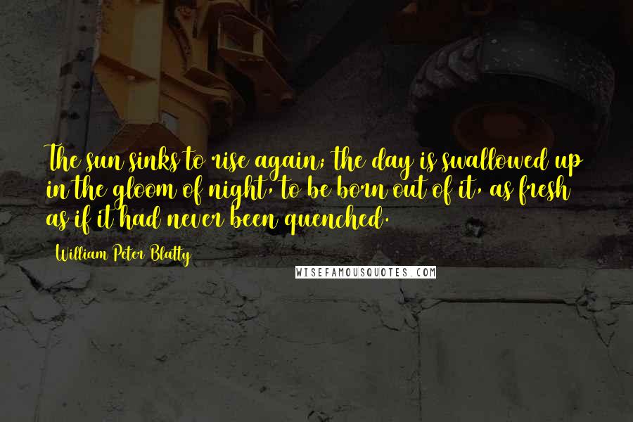 William Peter Blatty Quotes: The sun sinks to rise again; the day is swallowed up in the gloom of night, to be born out of it, as fresh as if it had never been quenched.