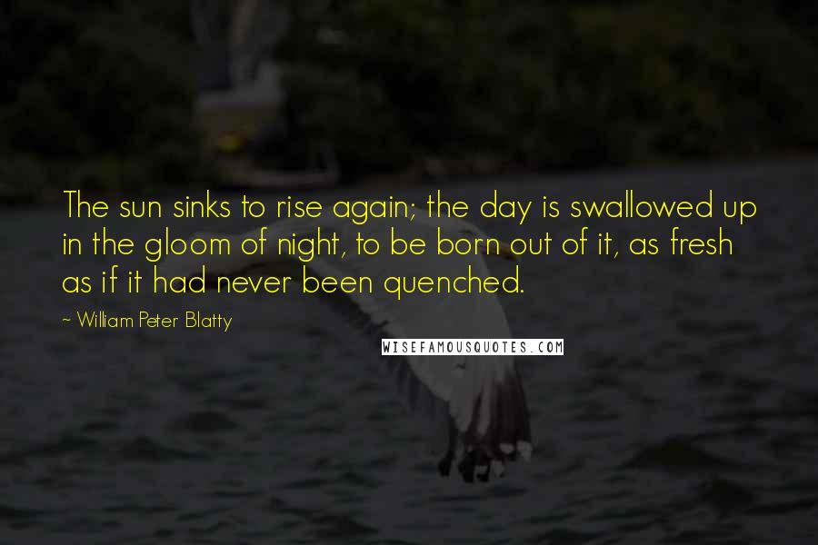 William Peter Blatty Quotes: The sun sinks to rise again; the day is swallowed up in the gloom of night, to be born out of it, as fresh as if it had never been quenched.