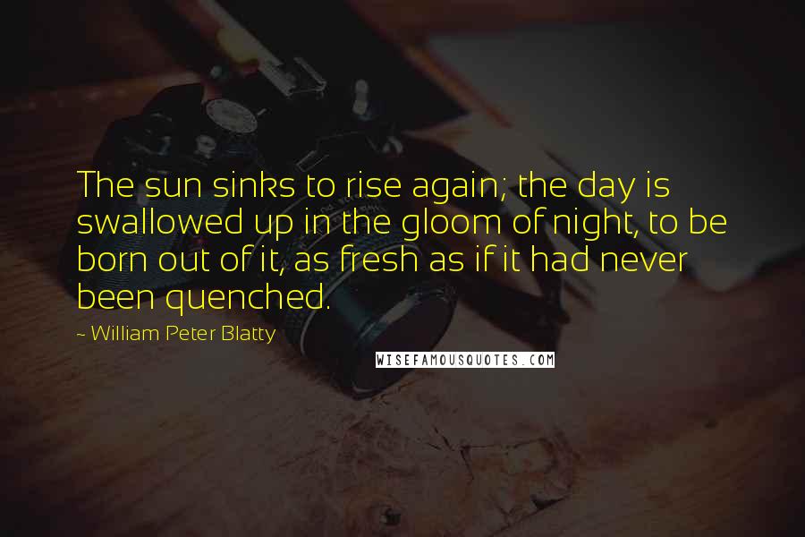 William Peter Blatty Quotes: The sun sinks to rise again; the day is swallowed up in the gloom of night, to be born out of it, as fresh as if it had never been quenched.