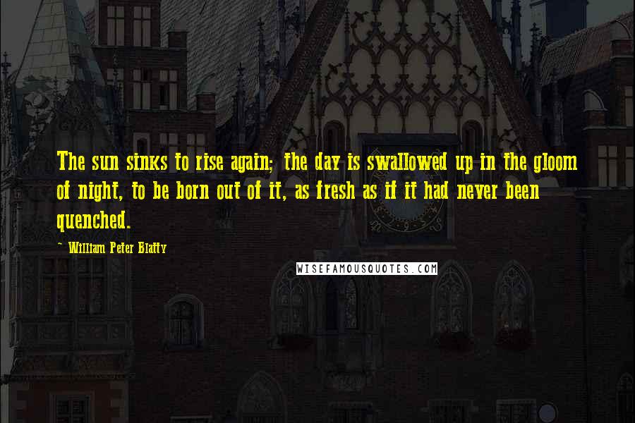 William Peter Blatty Quotes: The sun sinks to rise again; the day is swallowed up in the gloom of night, to be born out of it, as fresh as if it had never been quenched.