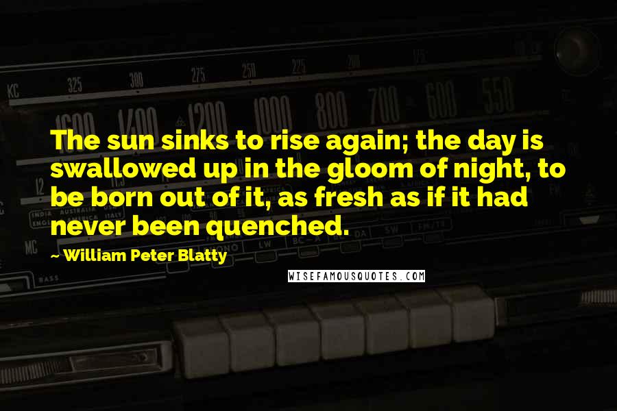 William Peter Blatty Quotes: The sun sinks to rise again; the day is swallowed up in the gloom of night, to be born out of it, as fresh as if it had never been quenched.