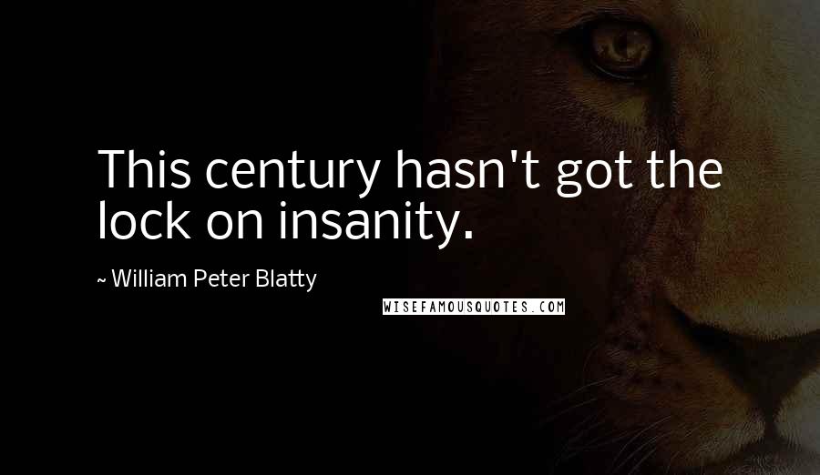 William Peter Blatty Quotes: This century hasn't got the lock on insanity.