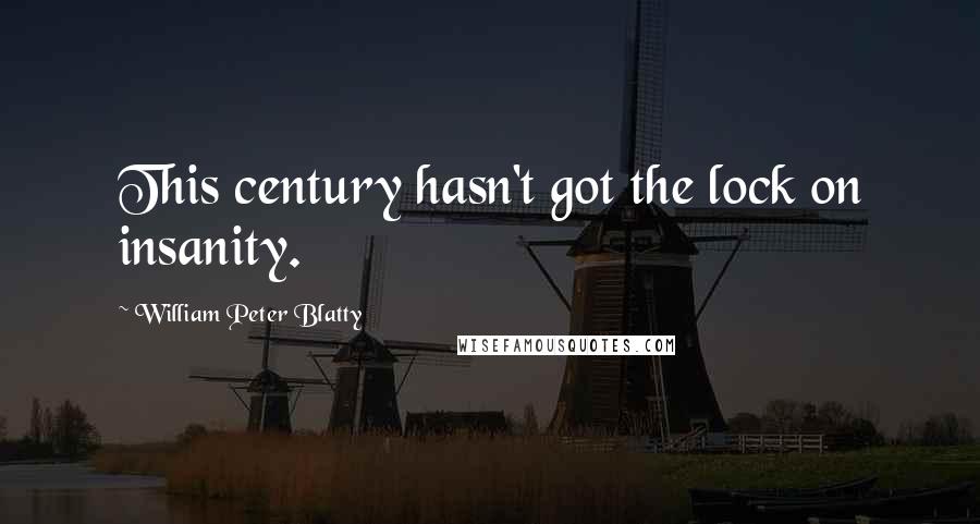 William Peter Blatty Quotes: This century hasn't got the lock on insanity.