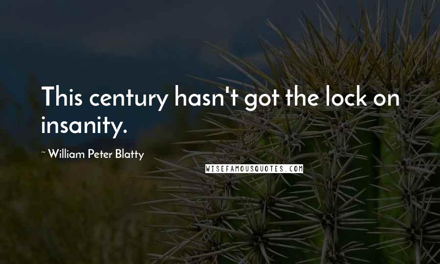 William Peter Blatty Quotes: This century hasn't got the lock on insanity.