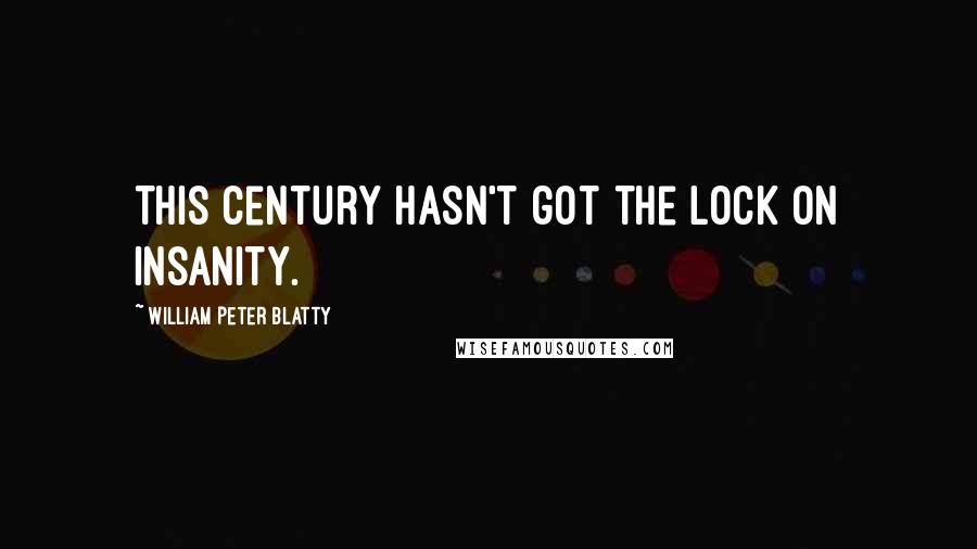 William Peter Blatty Quotes: This century hasn't got the lock on insanity.