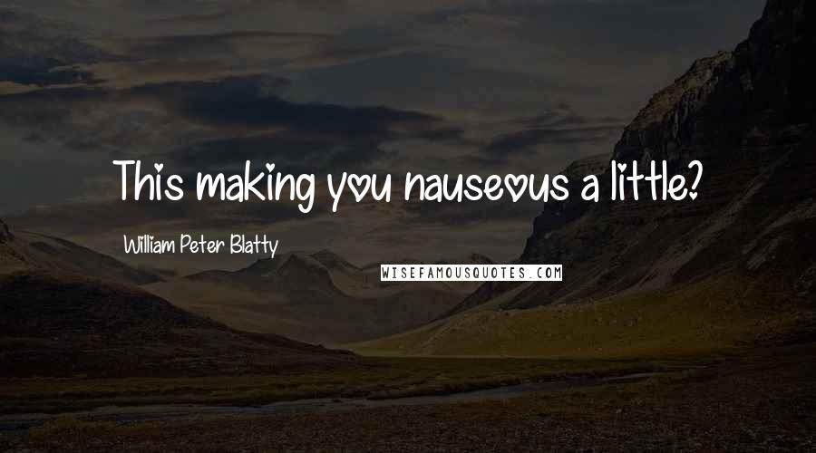 William Peter Blatty Quotes: This making you nauseous a little?