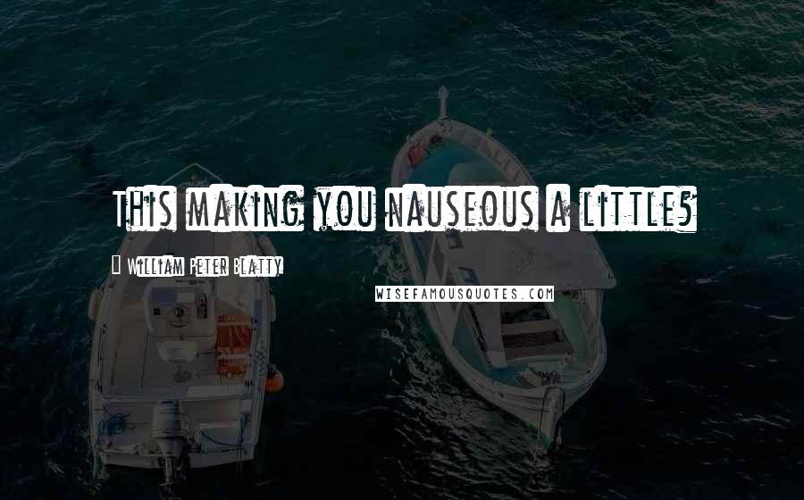 William Peter Blatty Quotes: This making you nauseous a little?