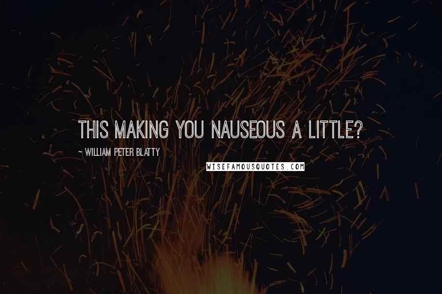 William Peter Blatty Quotes: This making you nauseous a little?