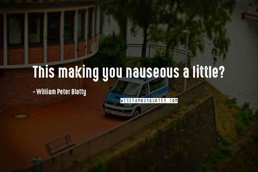 William Peter Blatty Quotes: This making you nauseous a little?