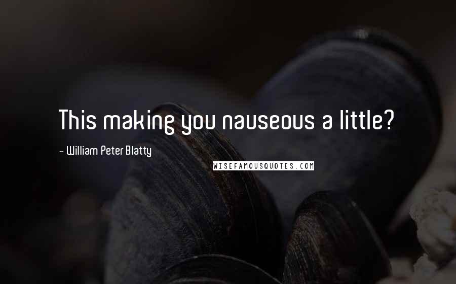 William Peter Blatty Quotes: This making you nauseous a little?