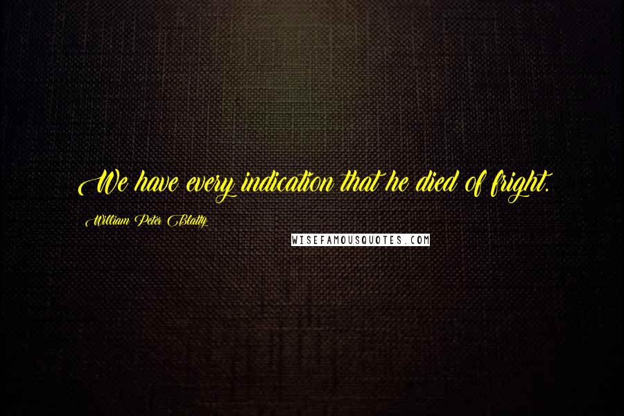 William Peter Blatty Quotes: We have every indication that he died of fright.