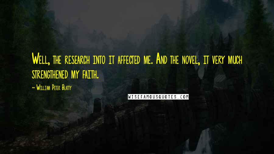 William Peter Blatty Quotes: Well, the research into it affected me. And the novel, it very much strengthened my faith.