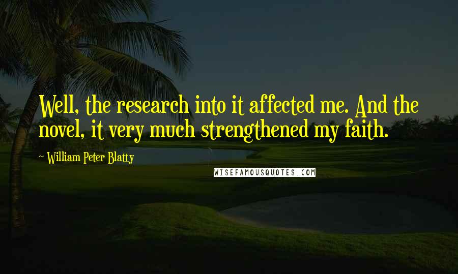 William Peter Blatty Quotes: Well, the research into it affected me. And the novel, it very much strengthened my faith.