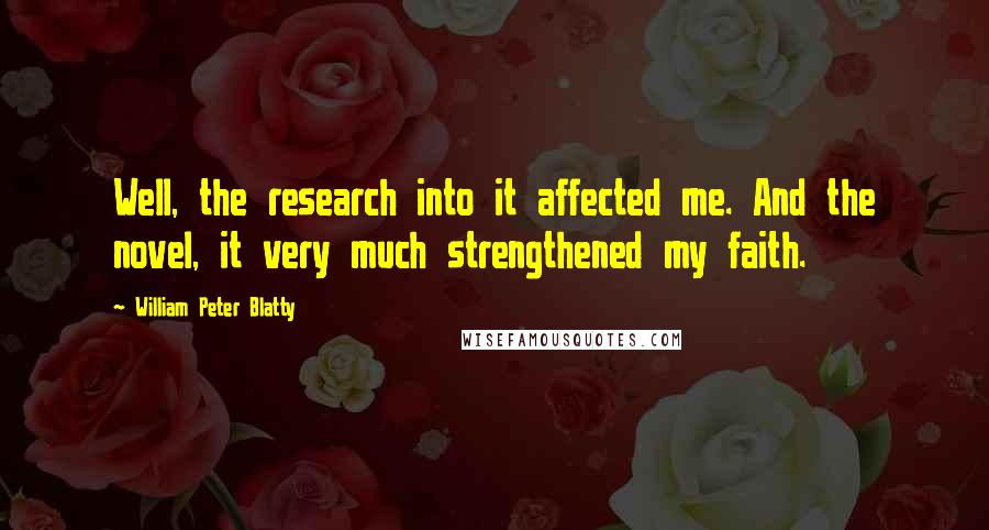 William Peter Blatty Quotes: Well, the research into it affected me. And the novel, it very much strengthened my faith.