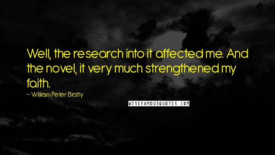 William Peter Blatty Quotes: Well, the research into it affected me. And the novel, it very much strengthened my faith.