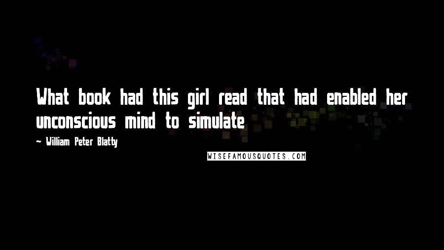 William Peter Blatty Quotes: What book had this girl read that had enabled her unconscious mind to simulate