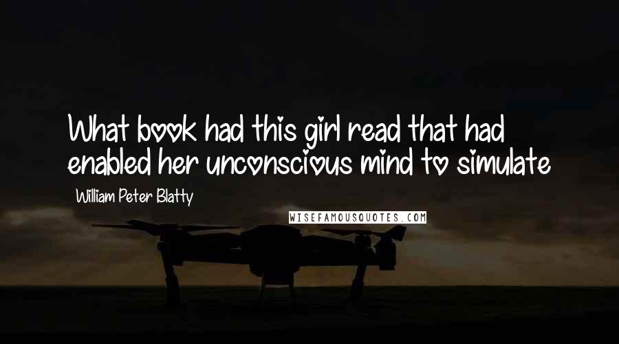 William Peter Blatty Quotes: What book had this girl read that had enabled her unconscious mind to simulate