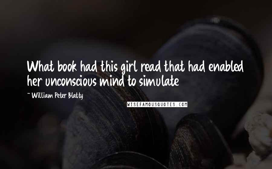 William Peter Blatty Quotes: What book had this girl read that had enabled her unconscious mind to simulate