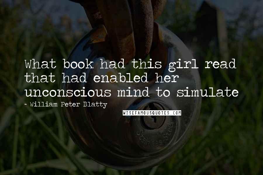 William Peter Blatty Quotes: What book had this girl read that had enabled her unconscious mind to simulate