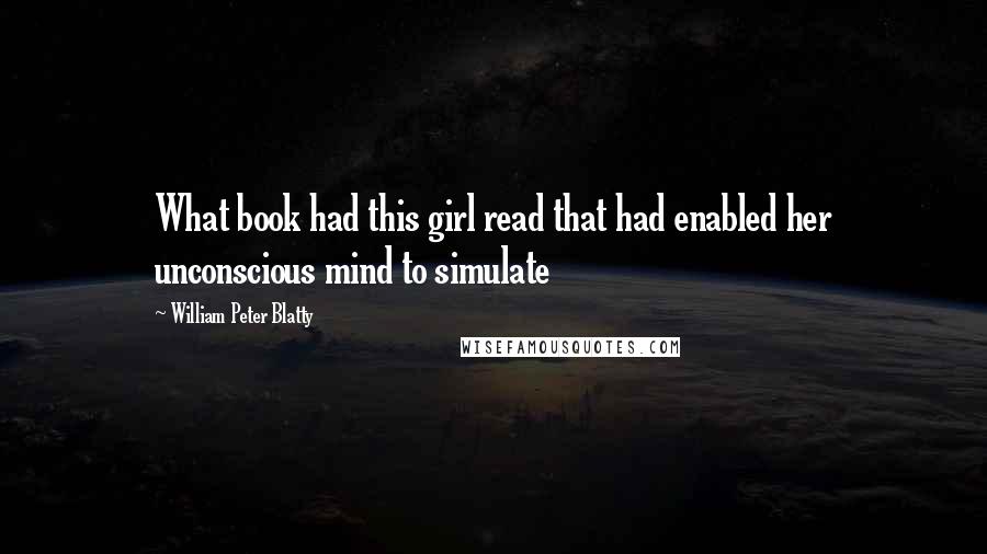 William Peter Blatty Quotes: What book had this girl read that had enabled her unconscious mind to simulate