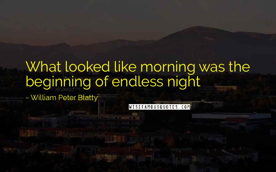 William Peter Blatty Quotes: What looked like morning was the beginning of endless night
