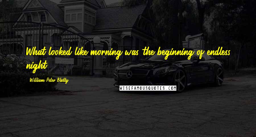 William Peter Blatty Quotes: What looked like morning was the beginning of endless night