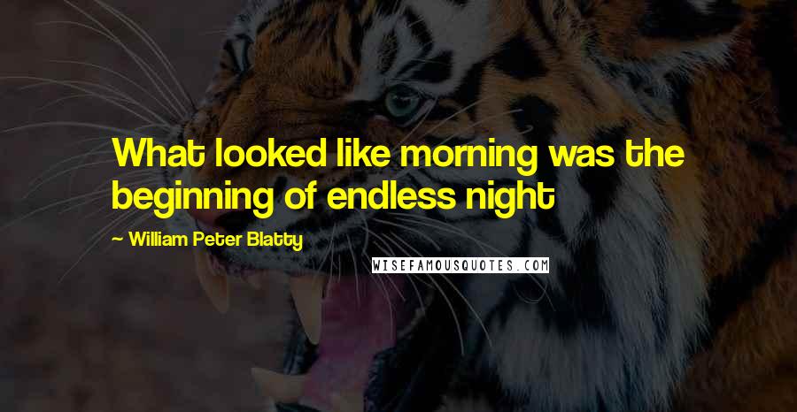 William Peter Blatty Quotes: What looked like morning was the beginning of endless night