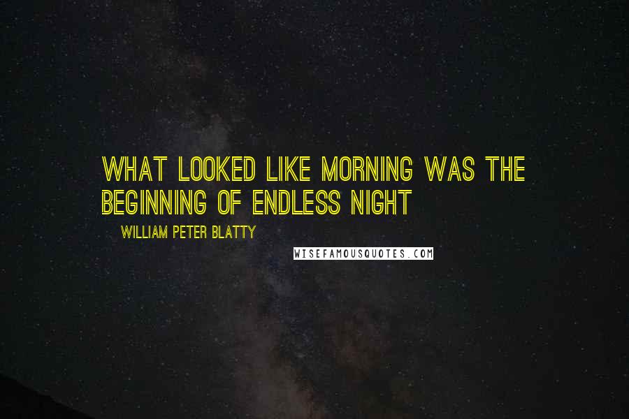 William Peter Blatty Quotes: What looked like morning was the beginning of endless night