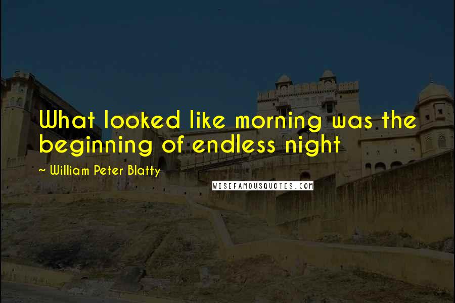 William Peter Blatty Quotes: What looked like morning was the beginning of endless night